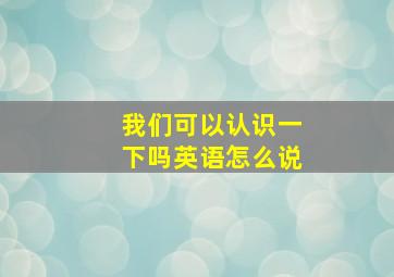 我们可以认识一下吗英语怎么说