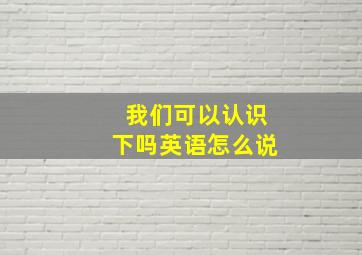 我们可以认识下吗英语怎么说