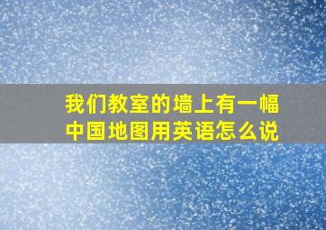 我们教室的墙上有一幅中国地图用英语怎么说