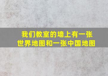 我们教室的墙上有一张世界地图和一张中国地图