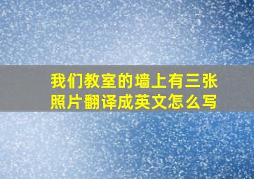 我们教室的墙上有三张照片翻译成英文怎么写