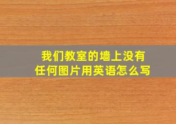 我们教室的墙上没有任何图片用英语怎么写