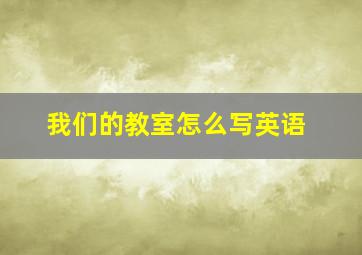 我们的教室怎么写英语