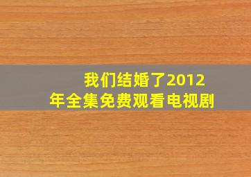 我们结婚了2012年全集免费观看电视剧