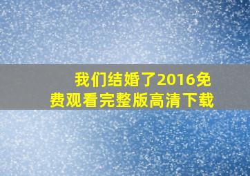 我们结婚了2016免费观看完整版高清下载