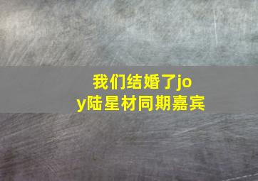 我们结婚了joy陆星材同期嘉宾