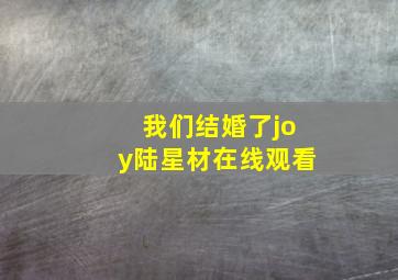 我们结婚了joy陆星材在线观看