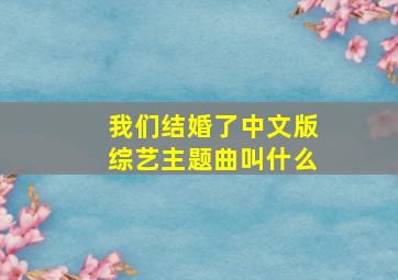 我们结婚了中文版综艺主题曲叫什么