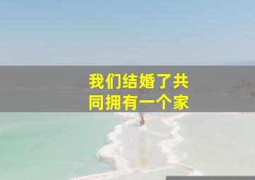 我们结婚了共同拥有一个家