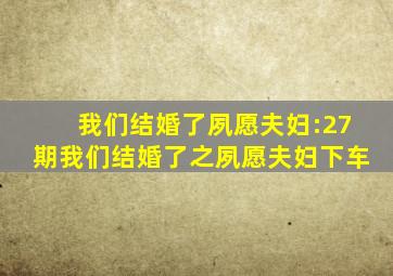 我们结婚了夙愿夫妇:27期我们结婚了之夙愿夫妇下车