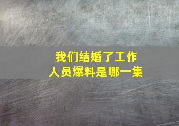 我们结婚了工作人员爆料是哪一集