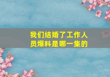 我们结婚了工作人员爆料是哪一集的