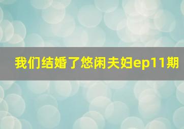 我们结婚了悠闲夫妇ep11期