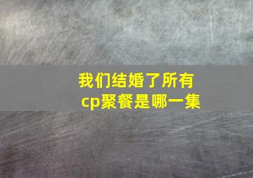 我们结婚了所有cp聚餐是哪一集