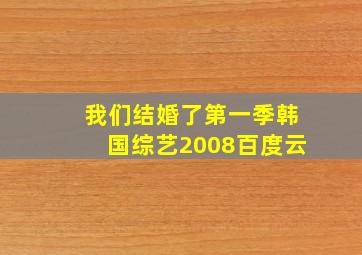 我们结婚了第一季韩国综艺2008百度云