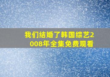 我们结婚了韩国综艺2008年全集免费观看