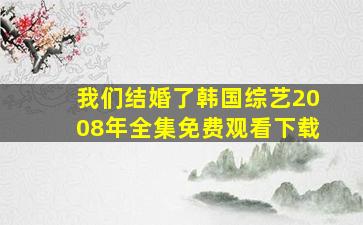 我们结婚了韩国综艺2008年全集免费观看下载