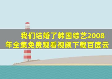 我们结婚了韩国综艺2008年全集免费观看视频下载百度云