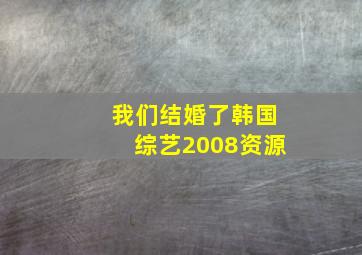 我们结婚了韩国综艺2008资源