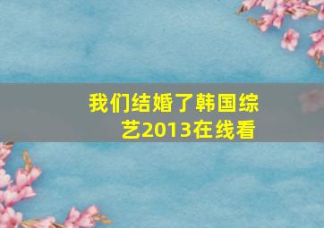 我们结婚了韩国综艺2013在线看