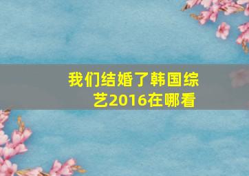 我们结婚了韩国综艺2016在哪看