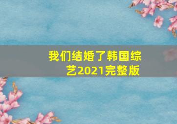 我们结婚了韩国综艺2021完整版