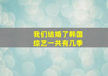 我们结婚了韩国综艺一共有几季