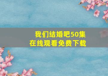 我们结婚吧50集在线观看免费下载