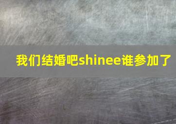 我们结婚吧shinee谁参加了