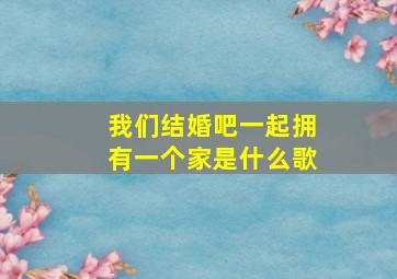 我们结婚吧一起拥有一个家是什么歌