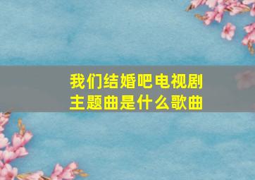 我们结婚吧电视剧主题曲是什么歌曲