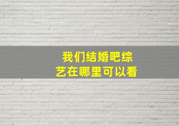 我们结婚吧综艺在哪里可以看