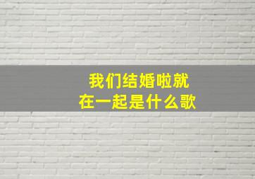 我们结婚啦就在一起是什么歌