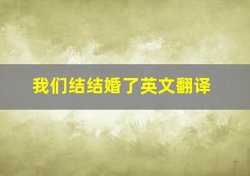 我们结结婚了英文翻译