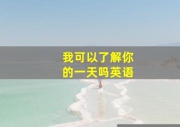 我可以了解你的一天吗英语