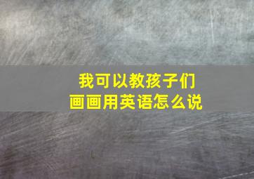 我可以教孩子们画画用英语怎么说