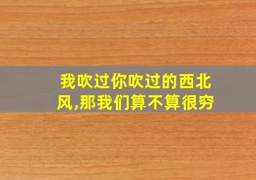 我吹过你吹过的西北风,那我们算不算很穷