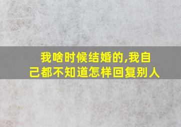 我啥时候结婚的,我自己都不知道怎样回复别人