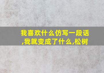 我喜欢什么仿写一段话,我就变成了什么,松树