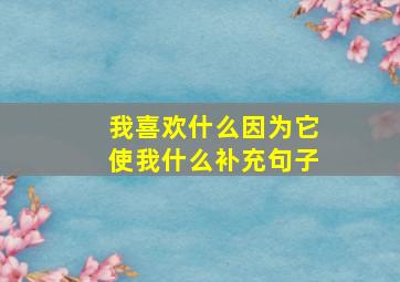 我喜欢什么因为它使我什么补充句子