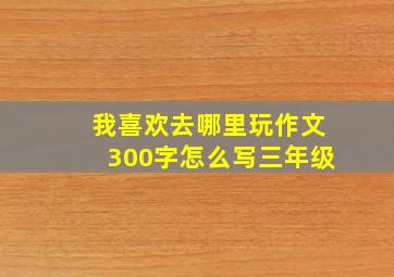 我喜欢去哪里玩作文300字怎么写三年级