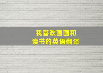 我喜欢画画和读书的英语翻译