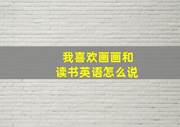 我喜欢画画和读书英语怎么说