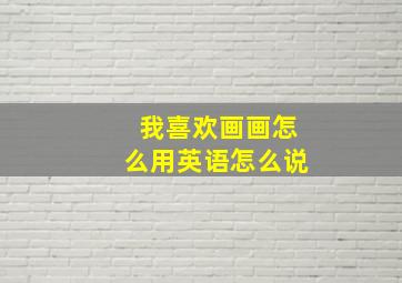 我喜欢画画怎么用英语怎么说