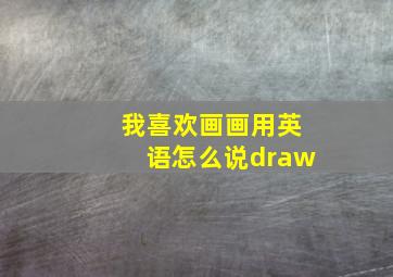 我喜欢画画用英语怎么说draw