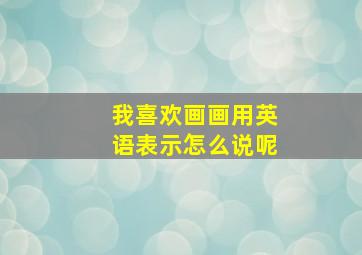 我喜欢画画用英语表示怎么说呢