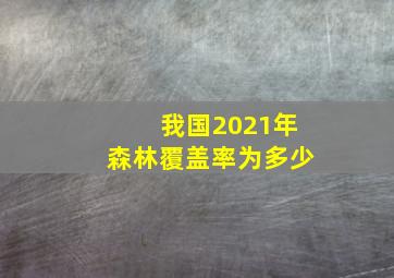 我国2021年森林覆盖率为多少