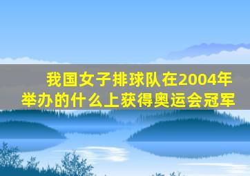 我国女子排球队在2004年举办的什么上获得奥运会冠军