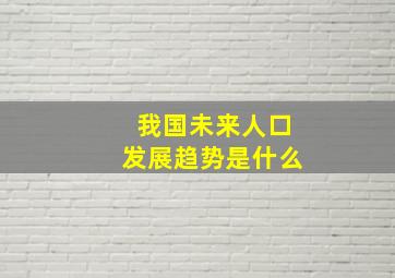 我国未来人口发展趋势是什么