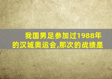 我国男足参加过1988年的汉城奥运会,那次的战绩是